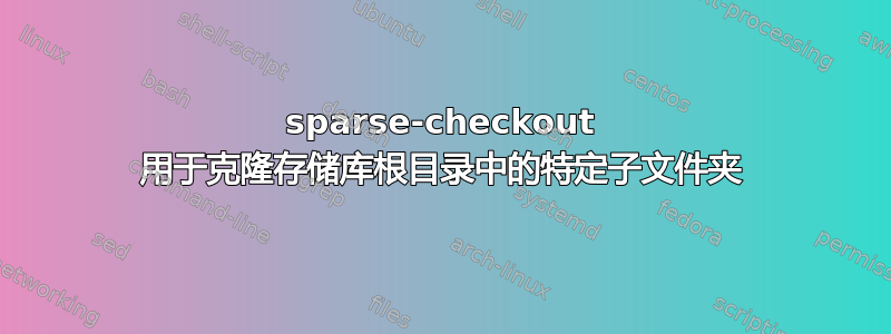 sparse-checkout 用于克隆存储库根目录中的特定子文件夹