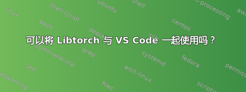 可以将 Libtorch 与 VS Code 一起使用吗？