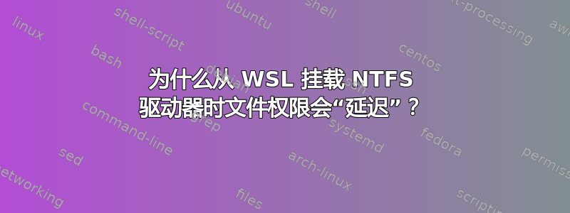 为什么从 WSL 挂载 NTFS 驱动器时文件权限会“延迟”？