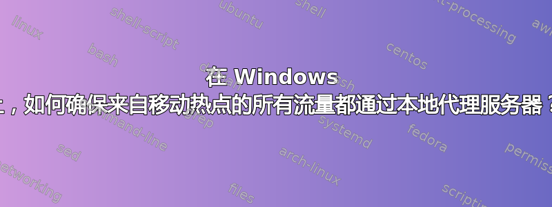 在 Windows 上，如何确保来自移动热点的所有流量都通过本地代理服务器？