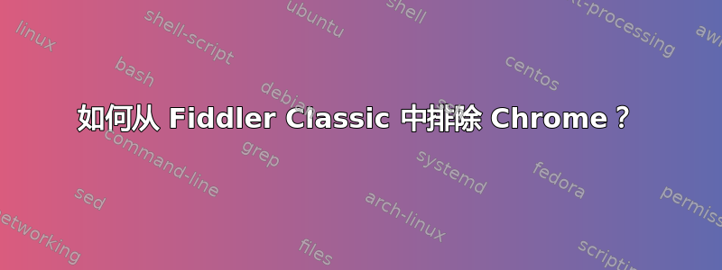 如何从 Fiddler Classic 中排除 Chrome？