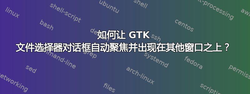 如何让 GTK 文件选择器对话框自动聚焦并出现在其他窗口之上？