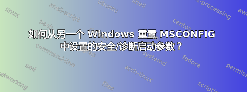 如何从另一个 Windows 重置 MSCONFIG 中设置的安全/诊断启动参数？