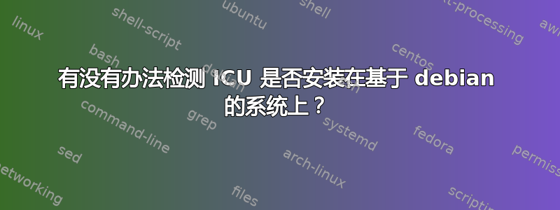 有没有办法检测 ICU 是否安装在基于 debian 的系统上？