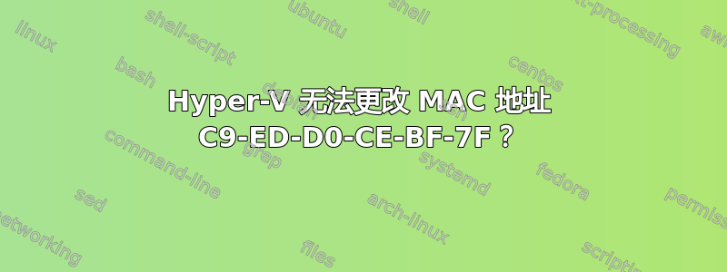 Hyper-V 无法更改 MAC 地址 C9-ED-D0-CE-BF-7F？