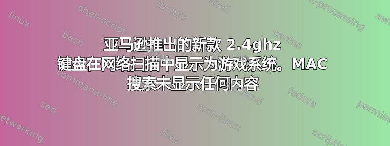 亚马逊推出的新款 2.4ghz 键盘在网络扫描中显示为游戏系统。MAC 搜索未显示任何内容