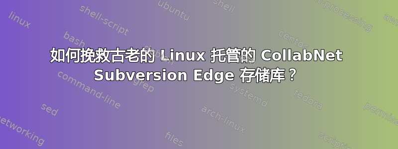 如何挽救古老的 Linux 托管的 CollabNet Subversion Edge 存储库？