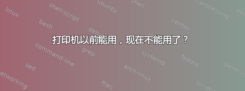 打印机以前能用，现在不能用了？