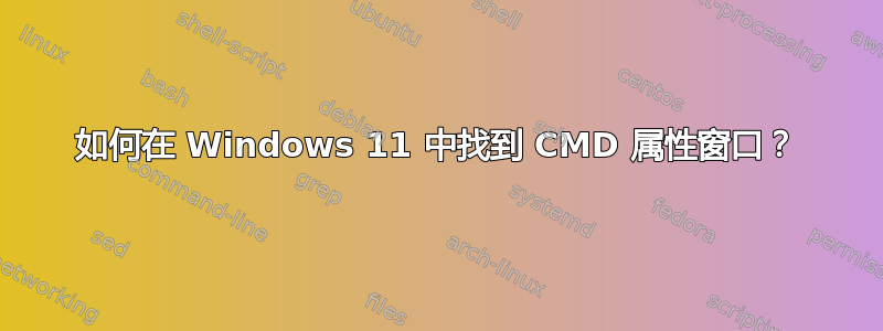 如何在 Windows 11 中找到 CMD 属性窗口？