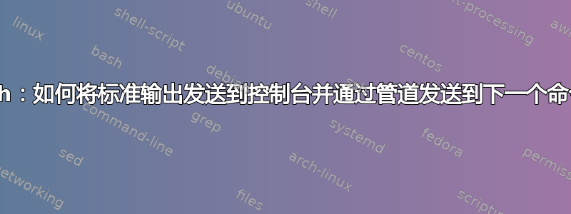 Bash：如何将标准输出发送到控制台并通过管道发送到下一个命令？