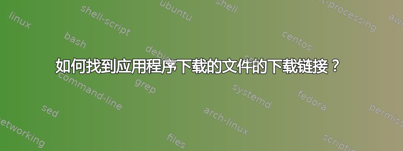 如何找到应用程序下载的文件的下载链接？