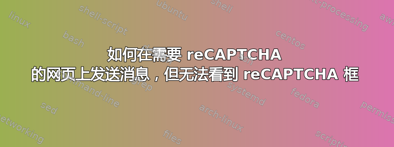 如何在需要 reCAPTCHA 的网页上发送消息，但无法看到 reCAPTCHA 框