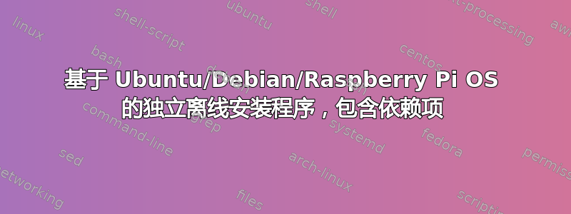 基于 Ubuntu/Debian/Raspberry Pi OS 的独立离线安装程序，包含依赖项