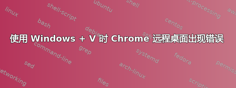 使用 Windows + V 时 Chrome 远程桌面出现错误