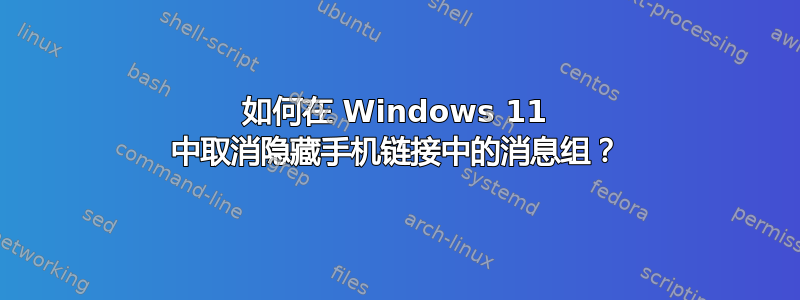 如何在 Windows 11 中取消隐藏手机链接中的消息组？