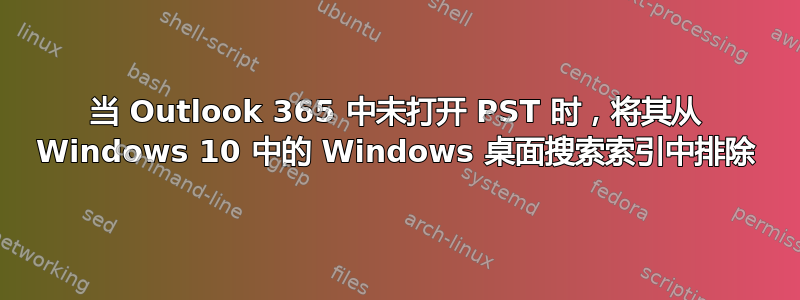 当 Outlook 365 中未打开 PST 时，将其从 Windows 10 中的 Windows 桌面搜索索引中排除