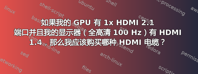 如果我的 GPU 有 1x HDMI 2.1 端口并且我的显示器（全高清 100 Hz）有 HDMI 1.4，那么我应该购买哪种 HDMI 电缆？