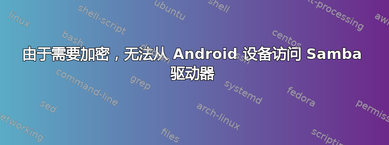 由于需要加密，无法从 Android 设备访问 Samba 驱动器