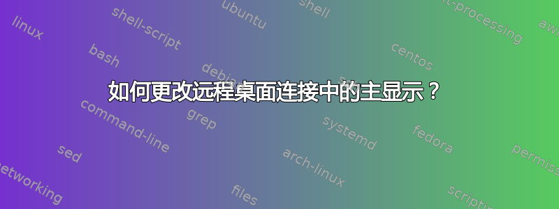 如何更改远程桌面连接中的主显示？