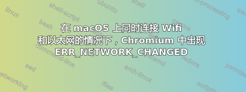 在 macOS 上同时连接 Wifi 和以太网的情况下，Chromium 中出现 ERR_NETWORK_CHANGED