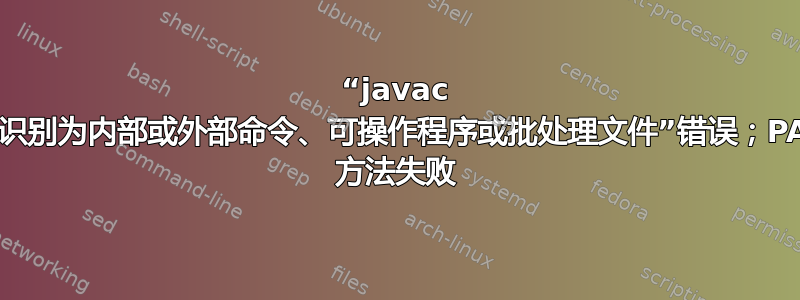 “javac 未被识别为内部或外部命令、可操作程序或批处理文件”错误；PATH 方法失败