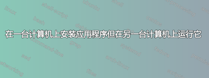 在一台计算机上安装应用程序但在另一台计算机上运行它