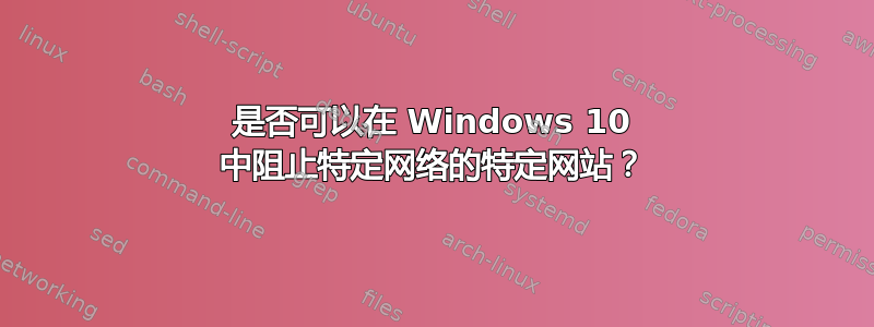 是否可以在 Windows 10 中阻止特定网络的特定网站？