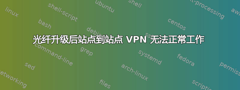 光纤升级后站点到站点 VPN 无法正常工作