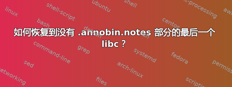 如何恢复到没有 .annobin.notes 部分的最后一个 libc？