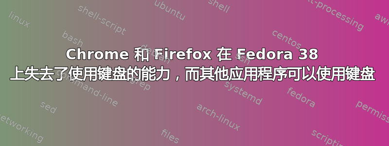 Chrome 和 Firefox 在 Fedora 38 上失去了使用键盘的能力，而其他应用程序可以使用键盘