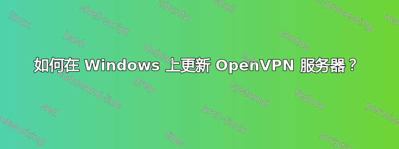 如何在 Windows 上更新 OpenVPN 服务器？