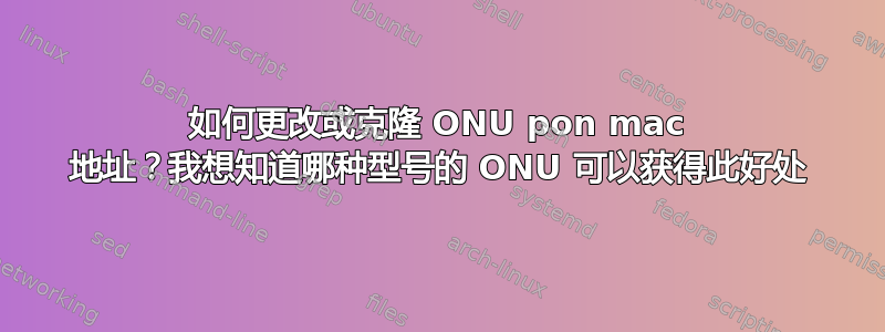 如何更改或克隆 ONU pon mac 地址？我想知道哪种型号的 ONU 可以获得此好处