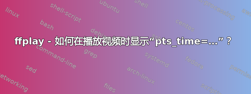 ffplay - 如何在播放视频时显示“pts_time=…”？