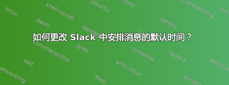 如何更改 Slack 中安排消息的默认时间？