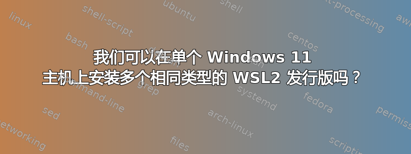 我们可以在单个 Windows 11 主机上安装多个相同类型的 WSL2 发行版吗？