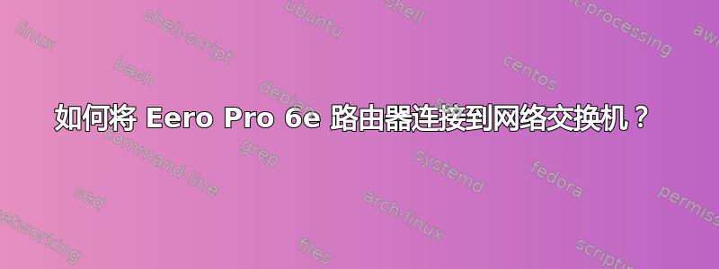 如何将 Eero Pro 6e 路由器连接到网络交换机？