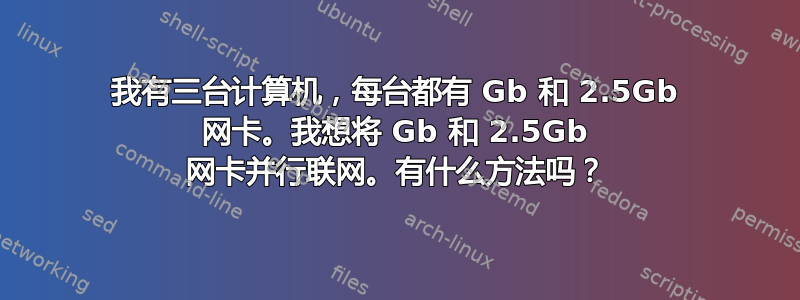 我有三台计算机，每台都有 Gb 和 2.5Gb 网卡。我想将 Gb 和 2.5Gb 网卡并行联网。有什么方法吗？