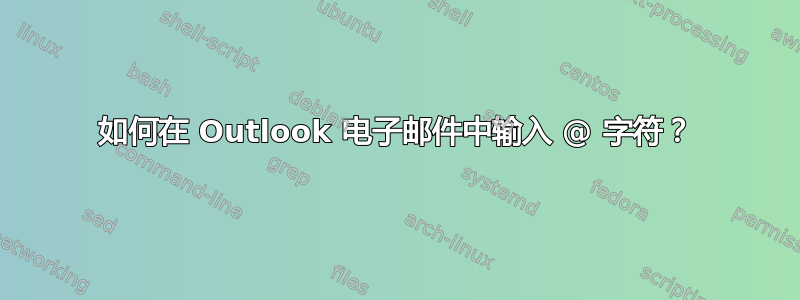 如何在 Outlook 电子邮件中输入 @ 字符？