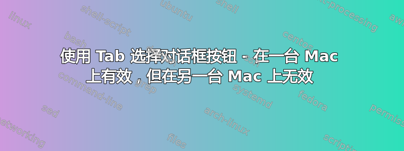 使用 Tab 选择对话框按钮 - 在一台 Mac 上有效，但在另一台 Mac 上无效