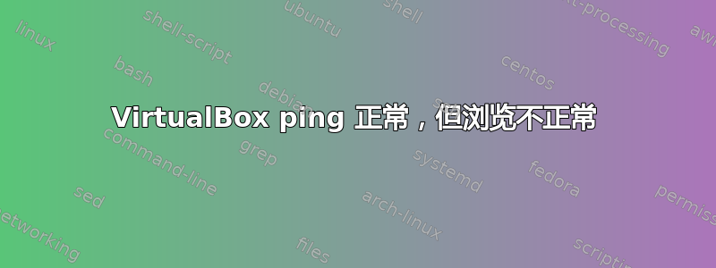 VirtualBox ping 正常，但浏览不正常