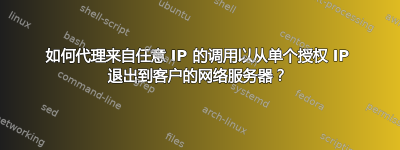 如何代理来自任意 IP 的调用以从单个授权 IP 退出到客户的网络服务器？