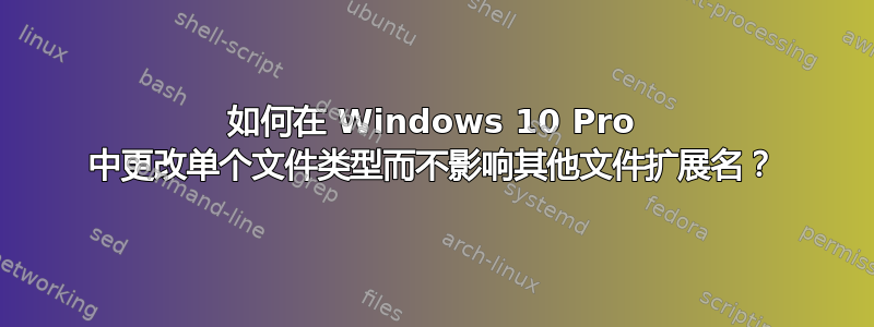 如何在 Windows 10 Pro 中更改单个文件类型而不影响其他文件扩展名？