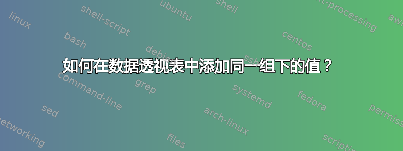 如何在数据透视表中添加同一组下的值？