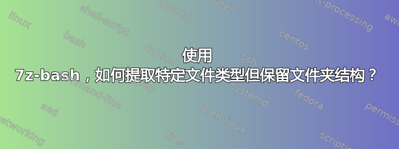 使用 7z-bash，如何提取特定文件类型但保留文件夹结构？