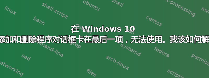 在 Windows 10 上，添加和删除程序对话框卡在最后一项，无法使用。我该如何解决？