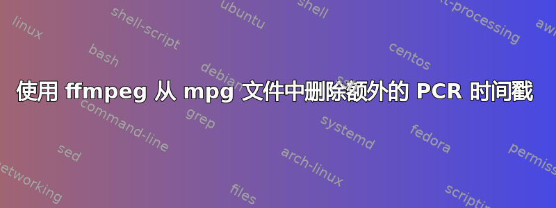 使用 ffmpeg 从 mpg 文件中删除额外的 PCR 时间戳