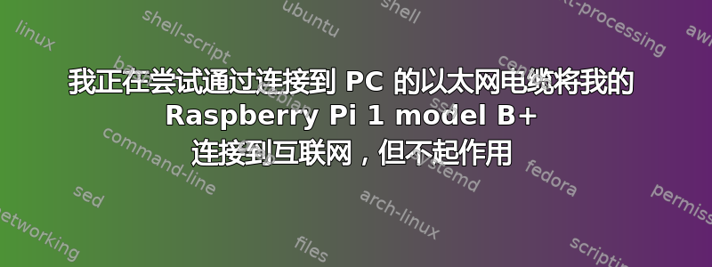 我正在尝试通过连接到 PC 的以太网电缆将我的 Raspberry Pi 1 model B+ 连接到互联网，但不起作用