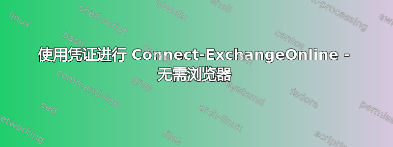 使用凭证进行 Connect-ExchangeOnline - 无需浏览器