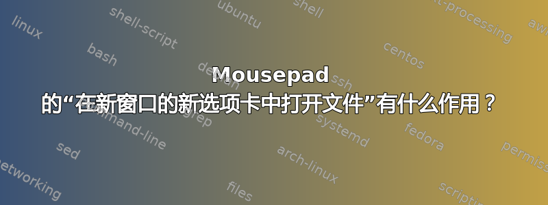 Mousepad 的“在新窗口的新选项卡中打开文件”有什么作用？