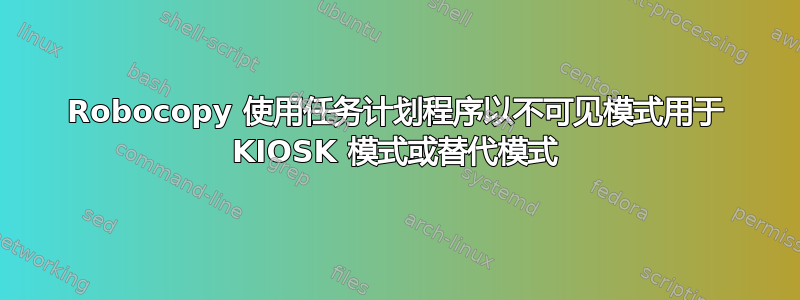 Robocopy 使用任务计划程序以不可见模式用于 KIOSK 模式或替代模式